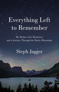 Title: Everything Left to Remember: My Mother, Our Memories, and a Journey Through the Rocky Mountains, Author: Steph Jagger