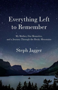 Title: Everything Left to Remember: My Mother, Our Memories, and a Journey Through the Rocky Mountains, Author: Steph Jagger