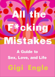 Title: All the F*cking Mistakes: A Guide to Sex, Love, and Life, Author: Gigi Engle