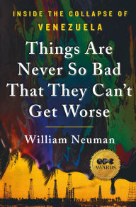 Title: Things Are Never So Bad That They Can't Get Worse: Inside the Collapse of Venezuela, Author: William Neuman