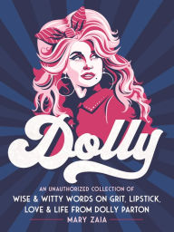 Title: Dolly: An Unauthorized Collection of Wise & Witty Words on Grit, Lipstick, Love & Life from Dolly Parton, Author: Mary Zaia