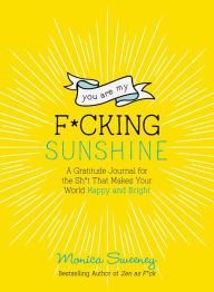Title: You Are My F*cking Sunshine: A Gratitude Journal for the Sh*t That Makes Your World Happy and Bright, Author: Monica Sweeney
