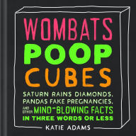 Title: Wombats Poop Cubes: Saturn Rains Diamonds, Pandas Fake Pregnancies, and Other Mind-Blowing Facts in Three Words or Less, Author: Katie Adams