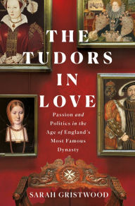 Title: The Tudors in Love: Passion and Politics in the Age of England's Most Famous Dynasty, Author: Sarah Gristwood