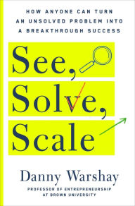 See, Solve, Scale: How Anyone Can Turn an Unsolved Problem into a Breakthrough Success