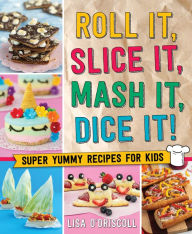 Title: Roll It, Slice It, Mash It, Dice It!: Super Yummy Recipes for Kids, Author: Lisa O'Driscoll