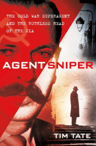 Title: Agent Sniper: The Cold War Superagent and the Ruthless Head of the CIA, Author: Tim Tate