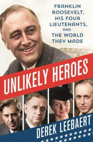Title: Unlikely Heroes: Franklin Roosevelt, His Four Lieutenants, and the World They Made, Author: Derek Leebaert