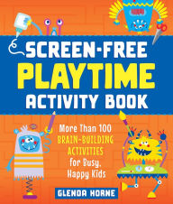 Title: Screen-Free Playtime Activity Book: More Than 100 Brain-Building Activities for Busy, Happy Kids, Author: Glenda Horne