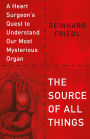 The Source of All Things: A Heart Surgeon's Quest to Understand Our Most Mysterious Organ