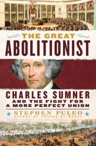 Title: The Great Abolitionist: Charles Sumner and the Fight for a More Perfect Union, Author: Stephen Puleo