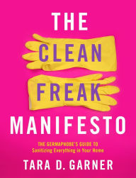 Title: The Clean Freak Manifesto: The Germaphobe's Guide to Sanitizing Everything in Your Home, Author: Tara D. Garner