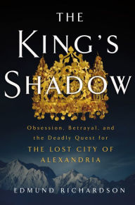 Title: The King's Shadow: Obsession, Betrayal, and the Deadly Quest for the Lost City of Alexandria, Author: Edmund Richardson