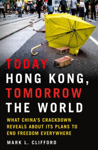 Title: Today Hong Kong, Tomorrow the World: What China's Crackdown Reveals About Its Plans to End Freedom Everywhere, Author: Mark L. Clifford