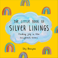 Title: The Little Book of Silver Linings: Finding Joy in the Toughest Times, Author: Sky Banyes