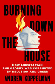 Title: Burning Down the House: How Libertarian Philosophy Was Corrupted by Delusion and Greed, Author: Andrew Koppelman