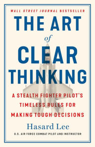 Ebooks downloaden The Art of Clear Thinking: A Stealth Fighter Pilot's Timeless Rules for Making Tough Decisions PDF 9781250281449 by Hasard Lee, Hasard Lee