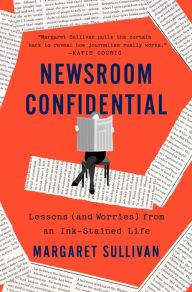 Title: Newsroom Confidential: Lessons (and Worries) from an Ink-Stained Life, Author: Margaret Sullivan