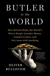 Title: Butler to the World: The Book the Oligarchs Don't Want You to Read - How Britain Helps the World's Worst People Launder Money, Commit Crimes, and Get Away with Anything, Author: Oliver Bullough