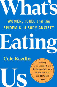 Title: What's Eating Us: Women, Food, and the Epidemic of Body Anxiety, Author: Cole Kazdin