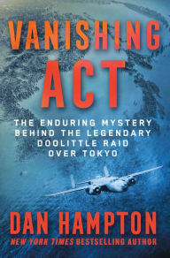 Title: Vanishing Act: The Enduring Mystery Behind the Legendary Doolittle Raid over Tokyo, Author: Dan Hampton