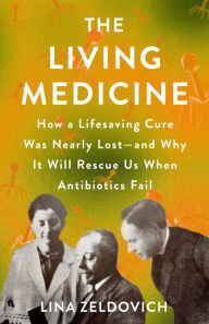 Title: The Living Medicine: How a Lifesaving Cure Was Nearly Lost-and Why It Will Rescue Us When Antibiotics Fail, Author: Lina Zeldovich