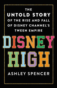 Title: Disney High: The Untold Story of the Rise and Fall of Disney Channel's Tween Empire, Author: Ashley Spencer