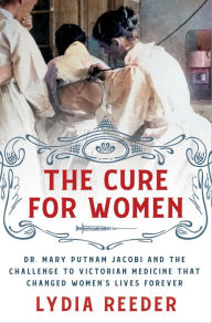 Title: The Cure for Women: Dr. Mary Putnam Jacobi and the Challenge to Victorian Medicine That Changed Women's Lives Forever, Author: Lydia Reeder