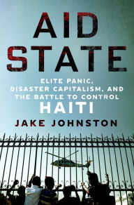 Pdf books collection free download Aid State: Elite Panic, Disaster Capitalism, and the Battle to Control Haiti by Jake Johnston 9781250284679