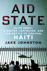 Title: Aid State: Elite Panic, Disaster Capitalism, and the Battle to Control Haiti, Author: Jake Johnston