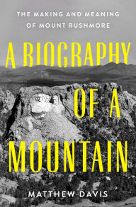 Title: A Biography of a Mountain: The Making and Meaning of Mount Rushmore, Author: Matthew Davis