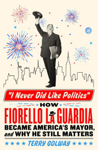 Best ebooks for free download I Never Did Like Politics: How Fiorello La Guardia Became America's Mayor, and Why He Still Matters ePub 9781250285782 by Terry Golway