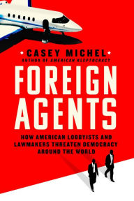 Title: Foreign Agents: How American Lobbyists and Lawmakers Threaten Democracy Around the World, Author: Casey Michel