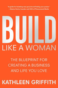 Forums books download Build Like A Woman: The Blueprint for Creating a Business and Life You Love English version by Kathleen Griffith 9781250286994