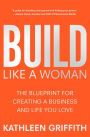 Build Like A Woman: The Blueprint for Creating a Business and Life You Love