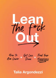 Title: Lean the F*ck Out: How to Aim Lower, Get Less Done, and Find Your Happiness, Author: Talia Argondezzi