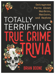 Title: Totally Terrifying True Crime Trivia: Outrageous Facts About Murders, Maniacs, and Mayhem, Author: Brian Boone