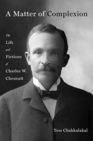 Title: A Matter of Complexion: The Life and Fictions of Charles W. Chesnutt, Author: Tess Chakkalakal