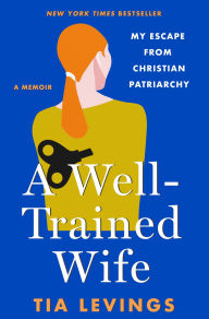 Title: A Well-Trained Wife: My Escape from Christian Patriarchy, Author: Tia Levings