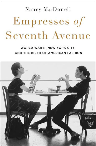 Empresses of Seventh Avenue: World War II, New York City, and the Birth American Fashion