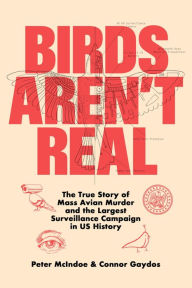 Title: Birds Aren't Real: The True Story of Mass Avian Murder and the Largest Surveillance Campaign in US History, Author: Peter McIndoe