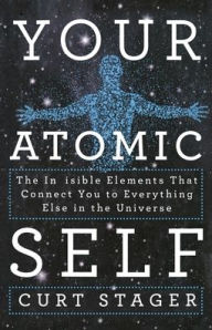 Title: Your Atomic Self: The Invisible Elements That Connect You to Everything Else in the Universe, Author: Curt Stager