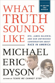 Title: What Truth Sounds Like: Robert F. Kennedy, James Baldwin, and Our Unfinished Conversation About Race in America, Author: Michael Eric Dyson