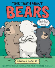 Title: The Truth About Bears: Seriously Funny Facts About Your Favorite Animals, Author: Maxwell Eaton III