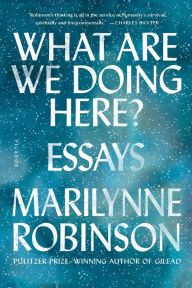 Title: What Are We Doing Here?: Essays, Author: Marilynne Robinson