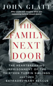Title: The Family Next Door: The Heartbreaking Imprisonment of the Thirteen Turpin Siblings and Their Extraordinary Rescue, Author: John Glatt