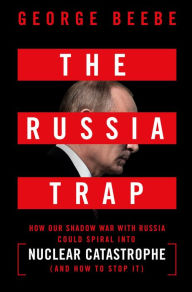 Title: The Russia Trap: How Our Shadow War with Russia Could Spiral into Nuclear Catastrophe, Author: George Beebe