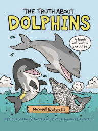 Title: The Truth About Dolphins: Seriously Funny Facts About Your Favorite Animals, Author: Maxwell Eaton III