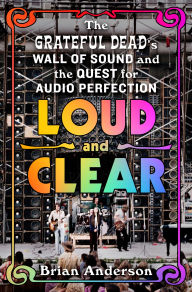 Title: Loud and Clear: The Grateful Dead's Wall of Sound and the Quest for Audio Perfection, Author: Brian Anderson