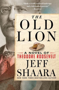 Title: The Old Lion: A Novel of Theodore Roosevelt, Author: Jeff Shaara